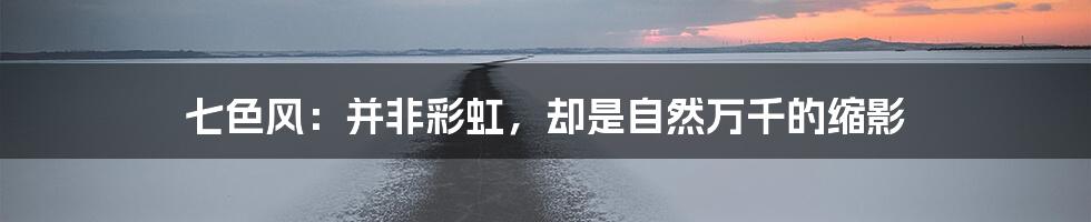 七色风:并非彩虹,却是自然万千的缩影