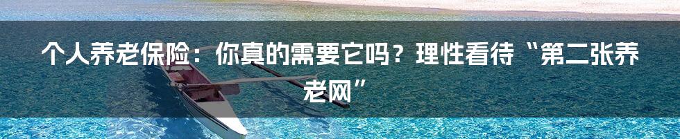 个人养老保险:你真的需要它吗?理性看待“第二张养老网”