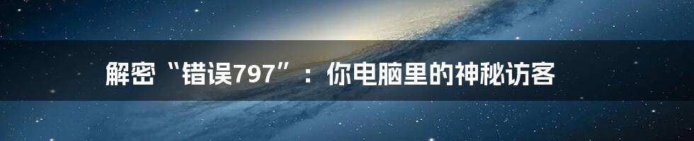 解密“错误797”:你电脑里的神秘访客