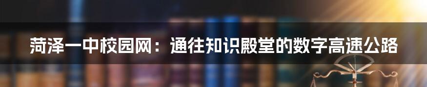 菏泽一中校园网:通往知识殿堂的数字高速公路