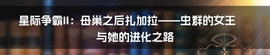 星际争霸II：母巢之后扎加拉——虫群的女王与她的进化之路