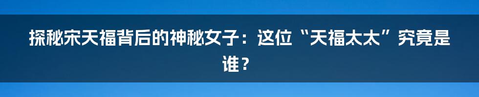 探秘宋天福背后的神秘女子:这位“天福太太”究竟是谁?