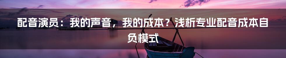配音演员:我的声音,我的成本?浅析专业配音成本自负模式
