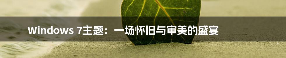 Windows 7主题:一场怀旧与审美的盛宴