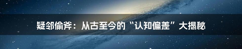 疑邻偷斧:从古至今的“认知偏差”大揭秘