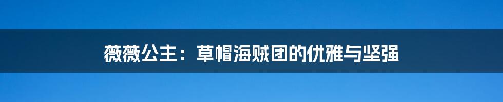 薇薇公主:草帽海贼团的优雅与坚强