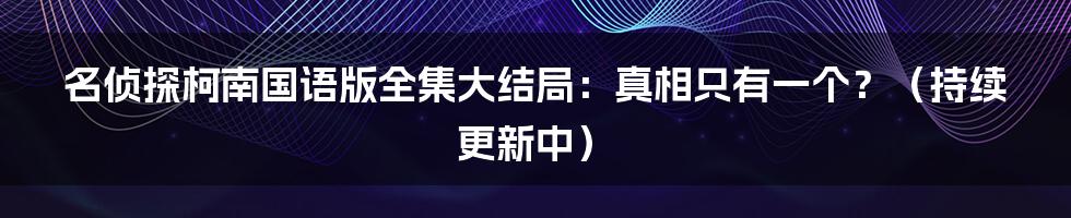 名侦探柯南国语版全集大结局：真相只有一个？（持续更新中）