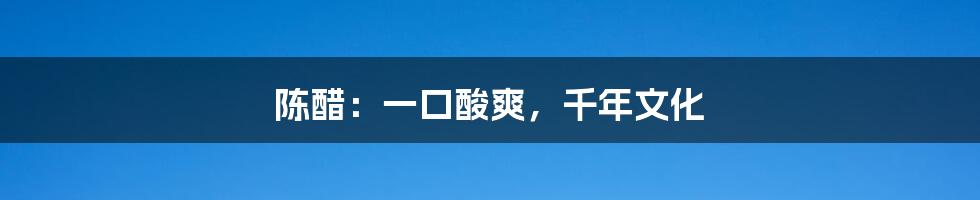 陈醋：一口酸爽，千年文化