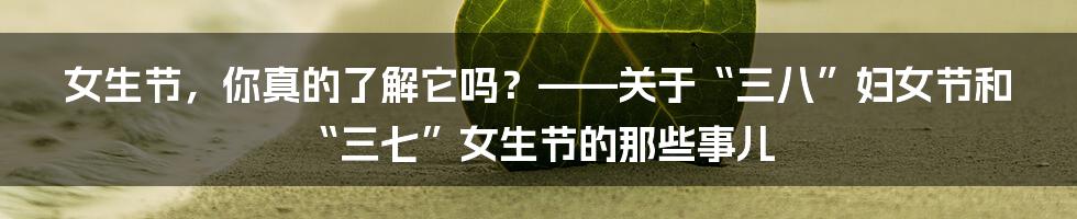 女生节,你真的了解它吗?——关于“三八”妇女节和“三七”女生节的那些事儿