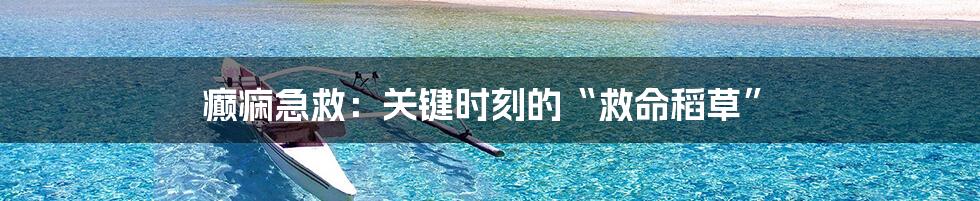 癫痫急救:关键时刻的“救命稻草”