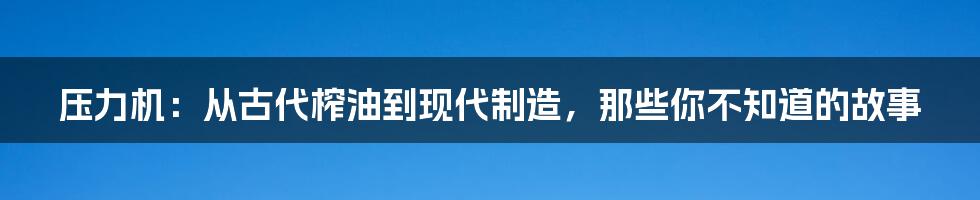 压力机:从古代榨油到现代制造,那些你不知道的故事