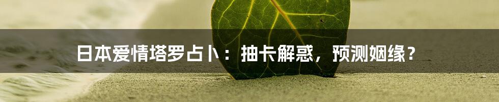 日本爱情塔罗占卜:抽卡解惑,预测姻缘?