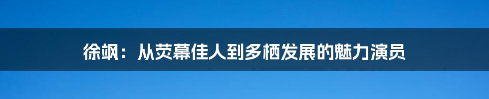 徐飒:从荧幕佳人到多栖发展的魅力演员