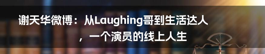 谢天华微博：从Laughing哥到生活达人，一个演员的线上人生