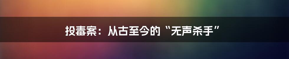 投毒案:从古至今的“无声杀手”