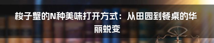 梭子蟹的N种美味打开方式：从田园到餐桌的华丽蜕变