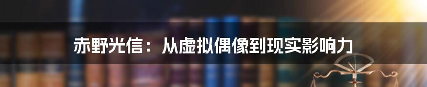 赤野光信:从虚拟偶像到现实影响力