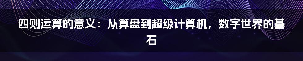 四则运算的意义:从算盘到超级计算机,数字世界的基石