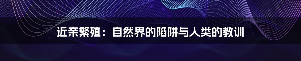 近亲繁殖：自然界的陷阱与人类的教训