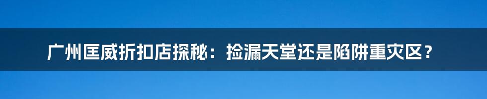 广州匡威折扣店探秘:捡漏天堂还是陷阱重灾区?