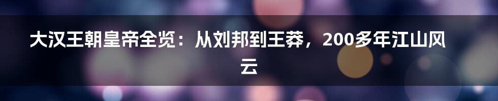 大汉王朝皇帝全览:从刘邦到王莽,200多年江山风云
