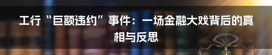 工行“巨额违约”事件:一场金融大戏背后的真相与反思