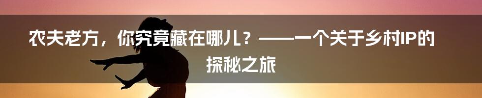 农夫老方,你究竟藏在哪儿?——一个关于乡村IP的探秘之旅
