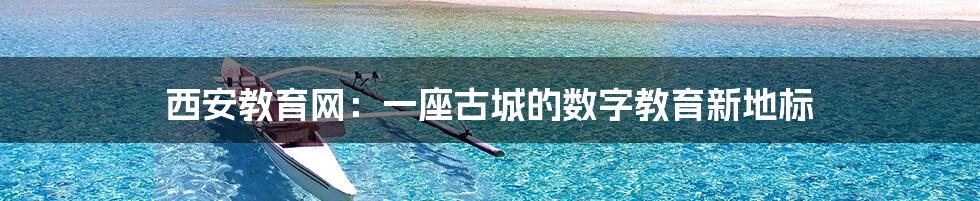 西安教育网:一座古城的数字教育新地标