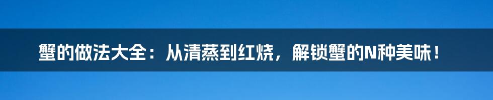 蟹的做法大全:从清蒸到红烧,解锁蟹的N种美味!