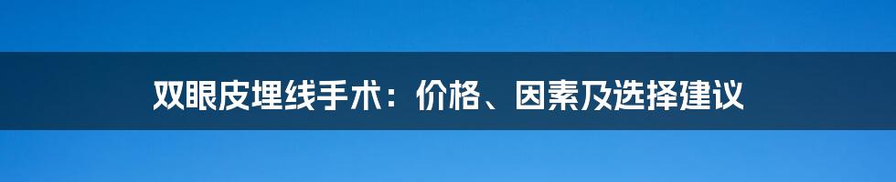 双眼皮埋线手术:价格、因素及选择建议