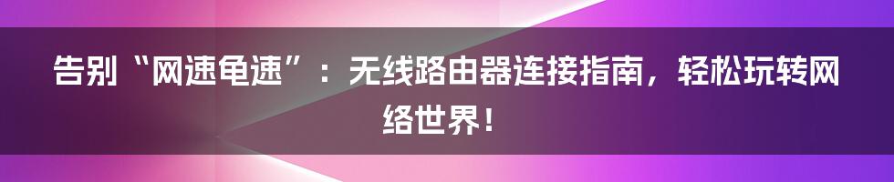 告别“网速龟速”:无线路由器连接指南,轻松玩转网络世界!