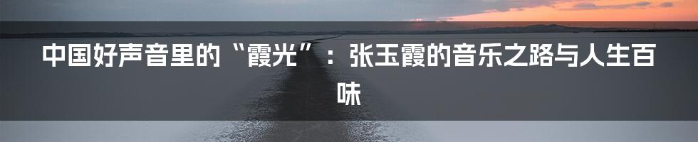 中国好声音里的“霞光”:张玉霞的音乐之路与人生百味