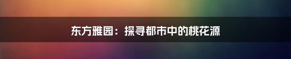 东方雅园:探寻都市中的桃花源