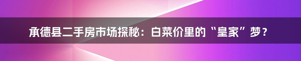 承德县二手房市场探秘:白菜价里的“皇家”梦?