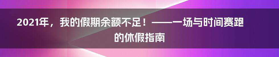 2021年,我的假期余额不足!——一场与时间赛跑的休假指南