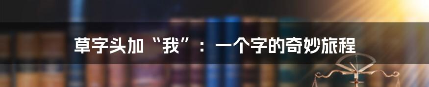 草字头加“我”:一个字的奇妙旅程