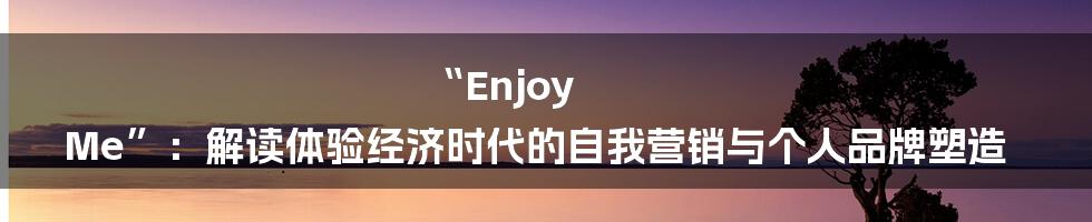 “Enjoy Me”:解读体验经济时代的自我营销与个人品牌塑造
