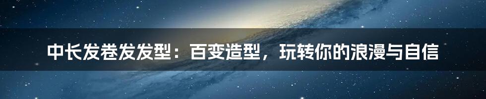 中长发卷发发型：百变造型，玩转你的浪漫与自信