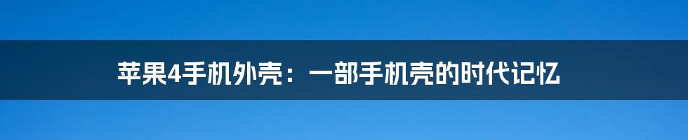 苹果4手机外壳:一部手机壳的时代记忆