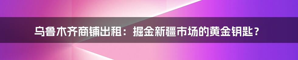 乌鲁木齐商铺出租:掘金新疆市场的黄金钥匙?