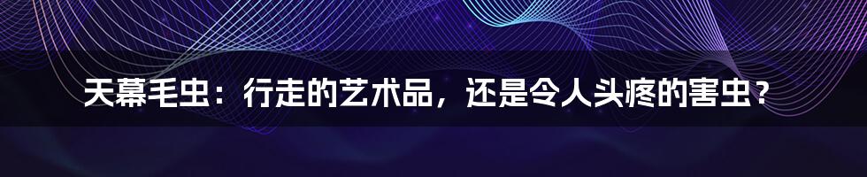 天幕毛虫：行走的艺术品，还是令人头疼的害虫？