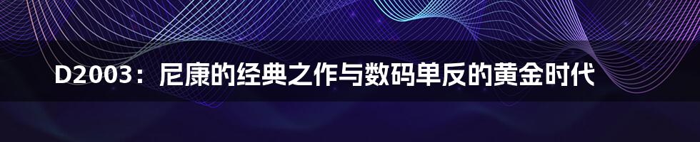 D2003：尼康的经典之作与数码单反的黄金时代