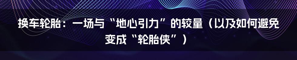 换车轮胎:一场与“地心引力”的较量(以及如何避免变成“轮胎侠”)