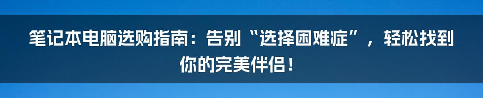 笔记本电脑选购指南:告别“选择困难症”,轻松找到你的完美伴侣!
