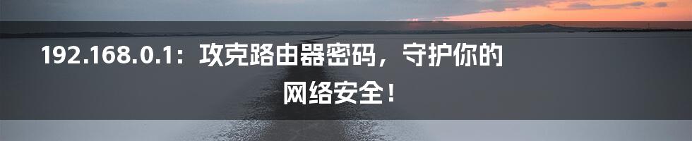 192.168.0.1:攻克路由器密码,守护你的网络安全!