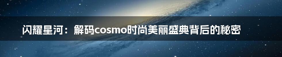 闪耀星河：解码cosmo时尚美丽盛典背后的秘密