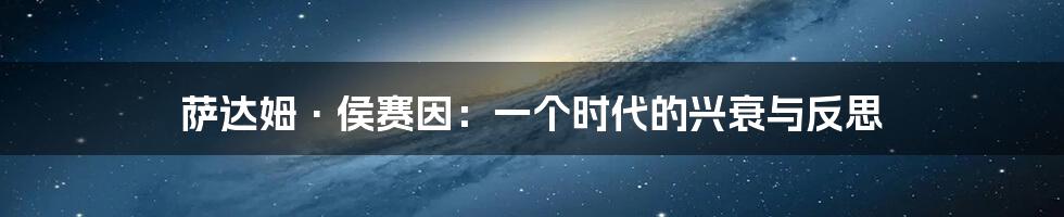 萨达姆·侯赛因:一个时代的兴衰与反思