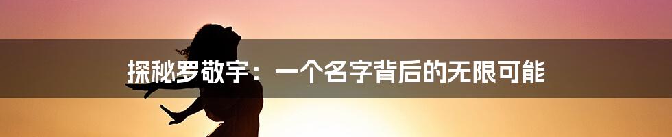 探秘罗敬宇:一个名字背后的无限可能