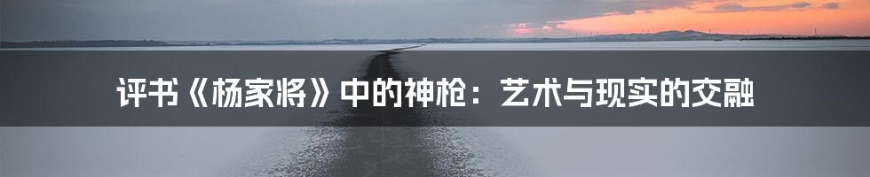评书《杨家将》中的神枪:艺术与现实的交融