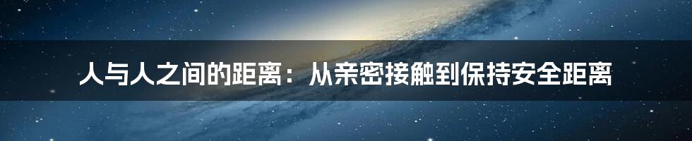 人与人之间的距离:从亲密接触到保持安全距离